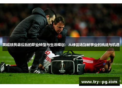 英超球员退役后的职业转型与生活规划：从绿茵场到新事业的挑战与机遇