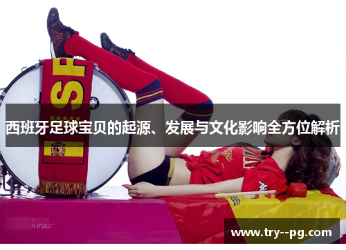 西班牙足球宝贝的起源、发展与文化影响全方位解析