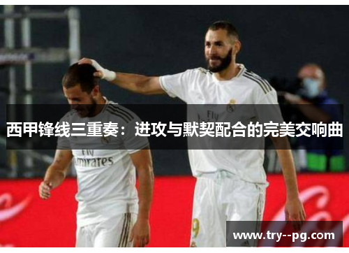 西甲锋线三重奏：进攻与默契配合的完美交响曲