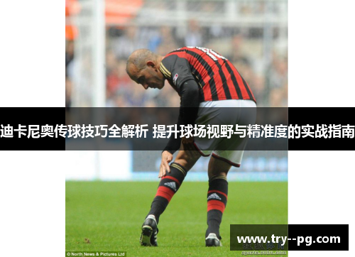 迪卡尼奥传球技巧全解析 提升球场视野与精准度的实战指南