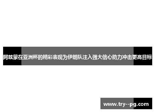 阿兹蒙在亚洲杯的精彩表现为伊朗队注入强大信心助力冲击更高目标