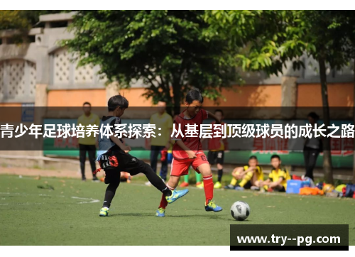 青少年足球培养体系探索：从基层到顶级球员的成长之路
