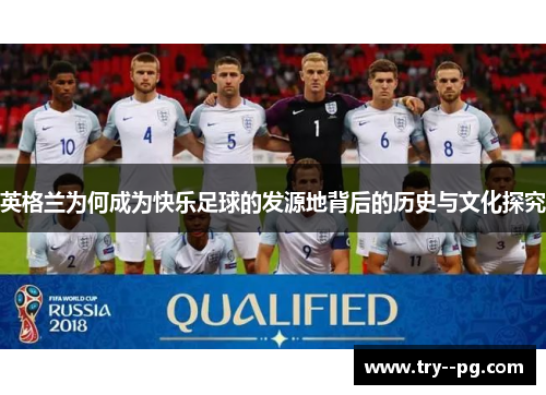 英格兰为何成为快乐足球的发源地背后的历史与文化探究