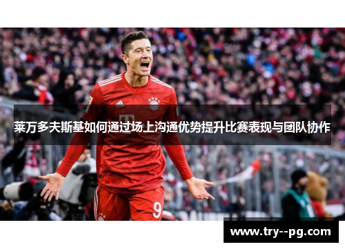 莱万多夫斯基如何通过场上沟通优势提升比赛表现与团队协作