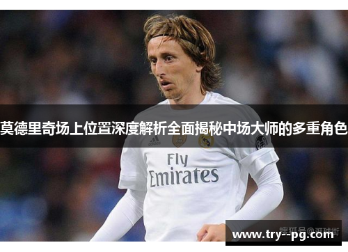 莫德里奇场上位置深度解析全面揭秘中场大师的多重角色