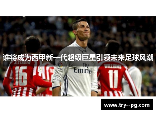谁将成为西甲新一代超级巨星引领未来足球风潮