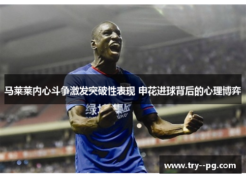 马莱莱内心斗争激发突破性表现 申花进球背后的心理博弈