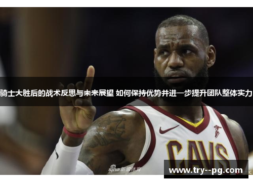 骑士大胜后的战术反思与未来展望 如何保持优势并进一步提升团队整体实力