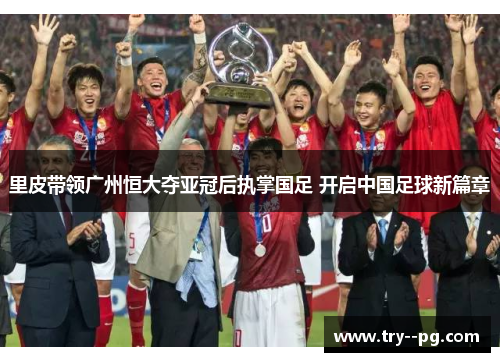 里皮带领广州恒大夺亚冠后执掌国足 开启中国足球新篇章 里皮带领广州恒大夺亚冠后执掌国足 开启中国足球新篇章